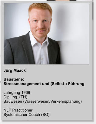 Jrg Maack  Bausteine: Stressmanagement und (Selbst-) Fhrung  Jahrgang 1969 Dipl.Ing. (TH)  Bauwesen (Wasserwesen/Verkehrsplanung)  NLP Practitioner Systemischer Coach (SG)